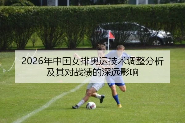 2026年中国女排奥运技术调整分析及其对战绩的深远影响