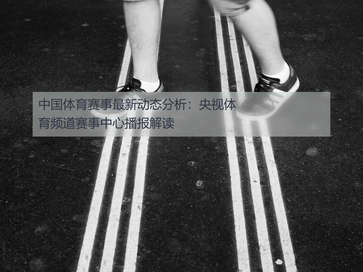 中国体育赛事最新动态分析：央视体育频道赛事中心播报解读