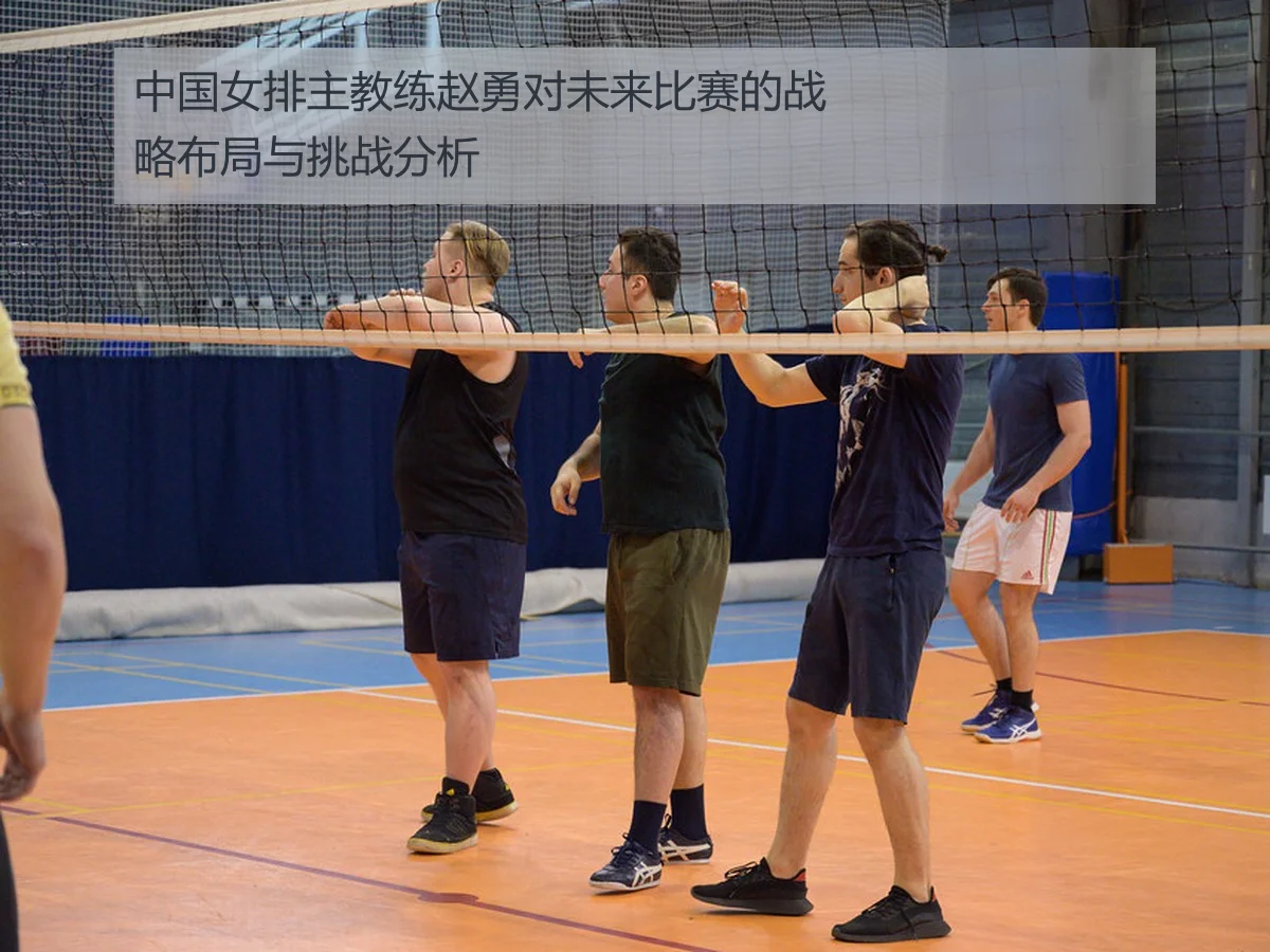 中国女排主教练赵勇对未来比赛的战略布局与挑战分析